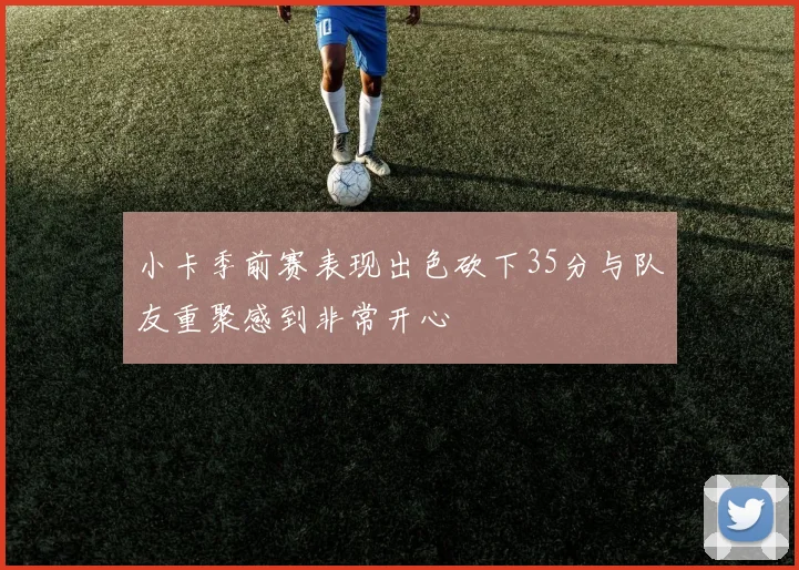 小卡季前赛表现出色砍下35分与队友重聚感到非常开心
