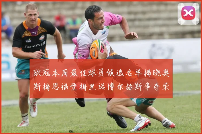 欧冠本周最佳球员候选名单揭晓奥斯梅恩福登梅里诺博尔赫斯争夺荣誉