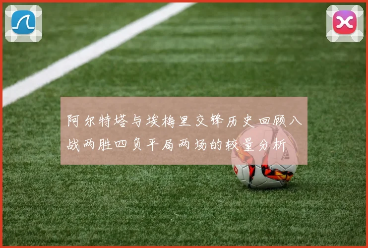 阿尔特塔与埃梅里交锋历史回顾八战两胜四负平局两场的较量分析